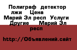 Полиграф (детектор лжи) › Цена ­ 3 000 - Марий Эл респ. Услуги » Другие   . Марий Эл респ.